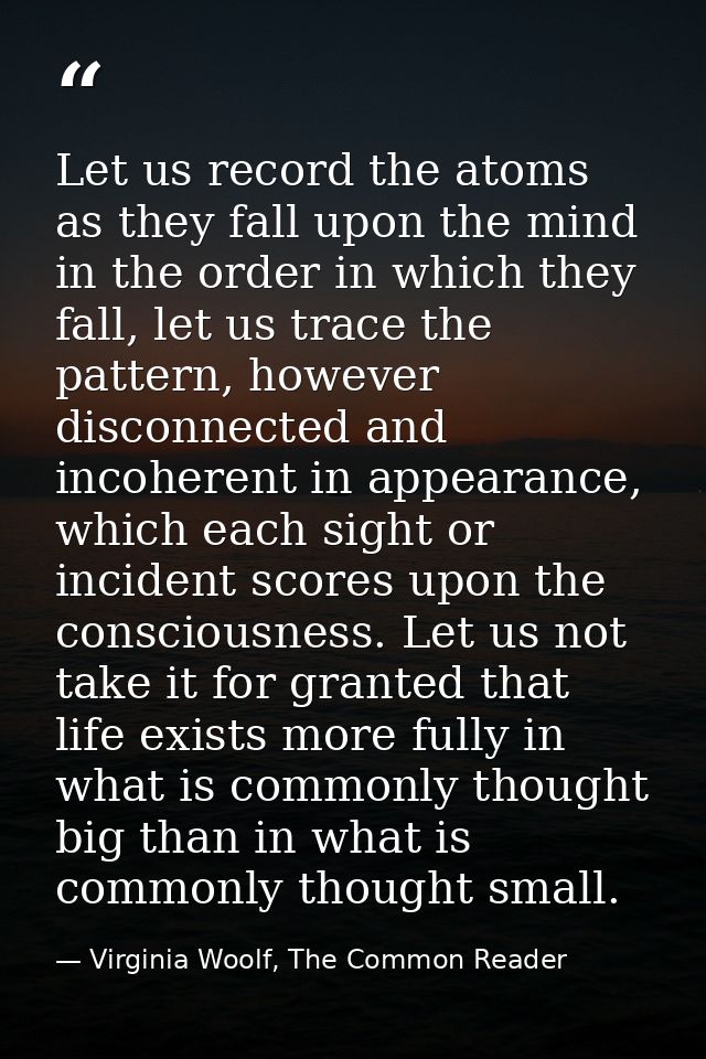Let us record the atoms as they fall upon the mind in the order in which they fall, let us trace the pattern, however di — Virginia Woolf, The Common Reader