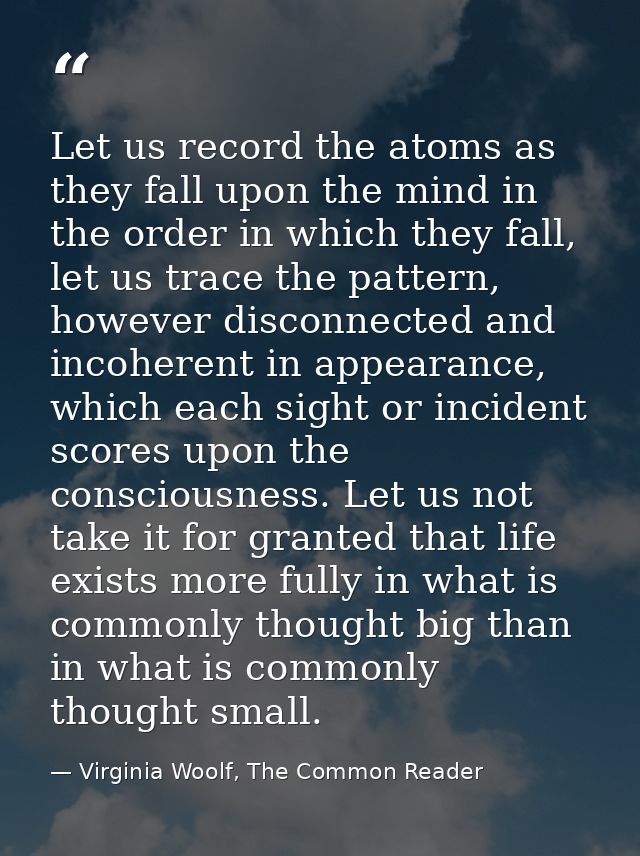 Let us record the atoms as they fall upon the mind in the order in which they fall, let us trace the pattern, however di — Virginia Woolf, The Common Reader