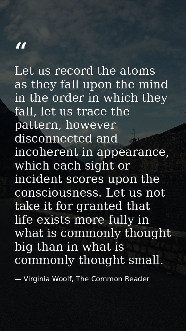 Let us record the atoms as they fall upon the mind in the order in which they fall, let us trace the pattern, however di — Virginia Woolf, The Common Reader