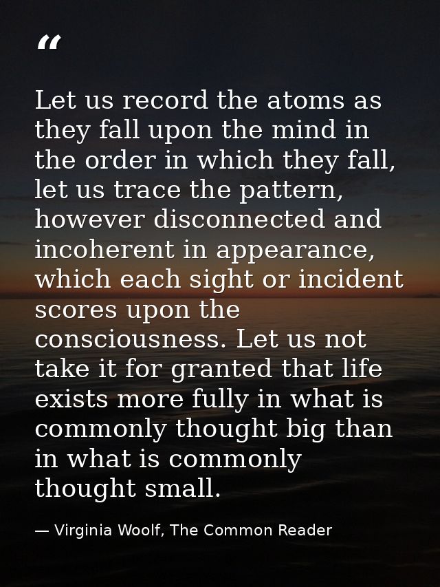 Let us record the atoms as they fall upon the mind in the order in which they fall, let us trace the pattern, however di — Virginia Woolf, The Common Reader