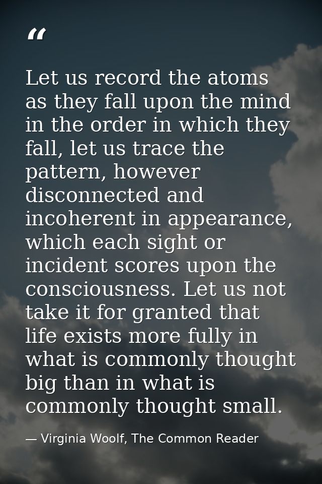 Let us record the atoms as they fall upon the mind in the order in which they fall, let us trace the pattern, however di — Virginia Woolf, The Common Reader