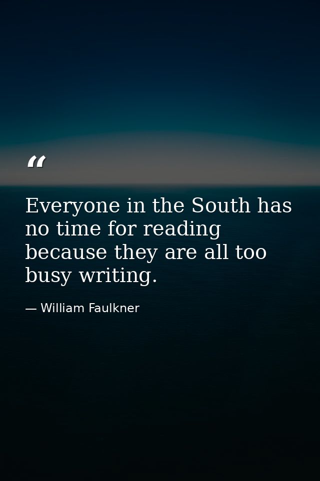 Everyone in the South has no time for reading because they are all too busy writing. — William Faulkner