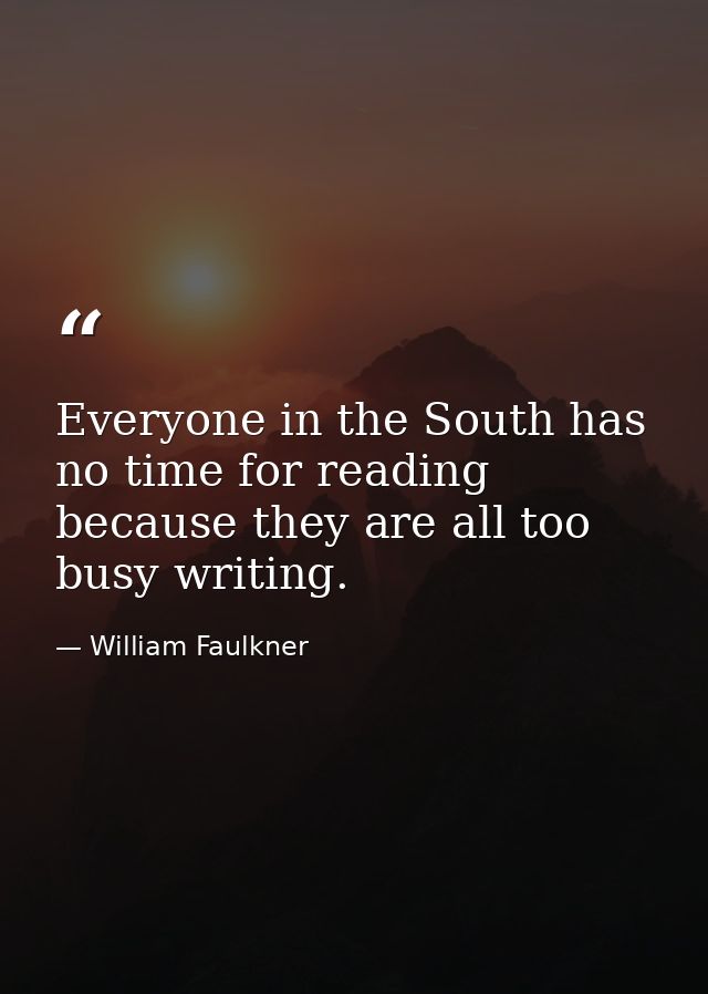 Everyone in the South has no time for reading because they are all too busy writing. — William Faulkner
