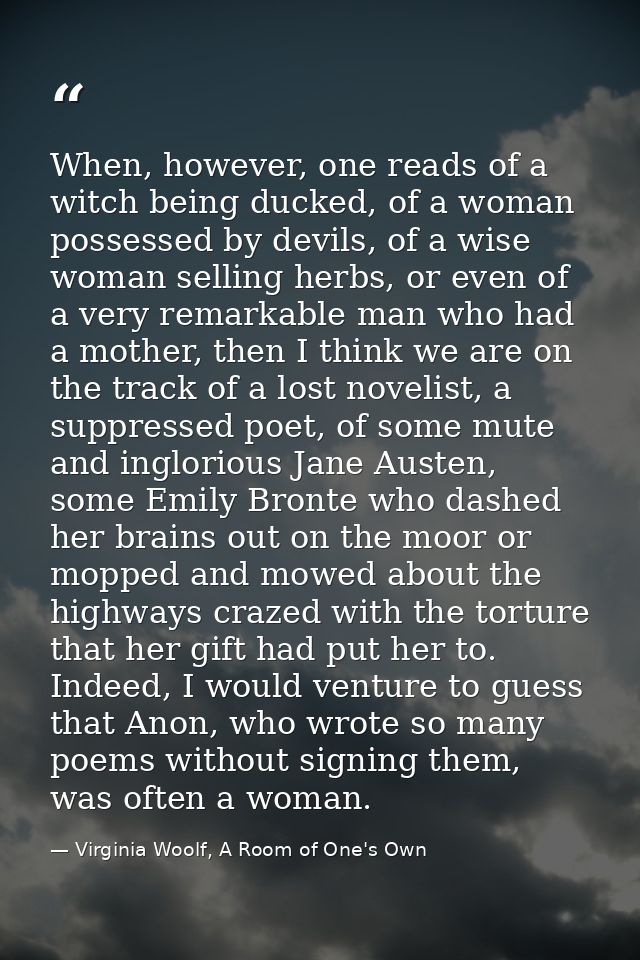 When, however, one reads of a witch being ducked, of a woman possessed by devils, of a wise woman selling herbs, or even — Virginia Woolf, A Room of One's Own