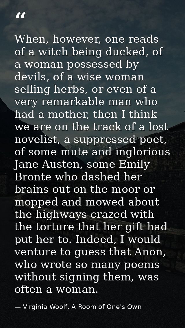 When, however, one reads of a witch being ducked, of a woman possessed by devils, of a wise woman selling herbs, or even — Virginia Woolf, A Room of One's Own