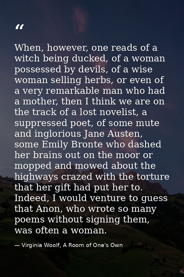 When, however, one reads of a witch being ducked, of a woman possessed by devils, of a wise woman selling herbs, or even — Virginia Woolf, A Room of One's Own