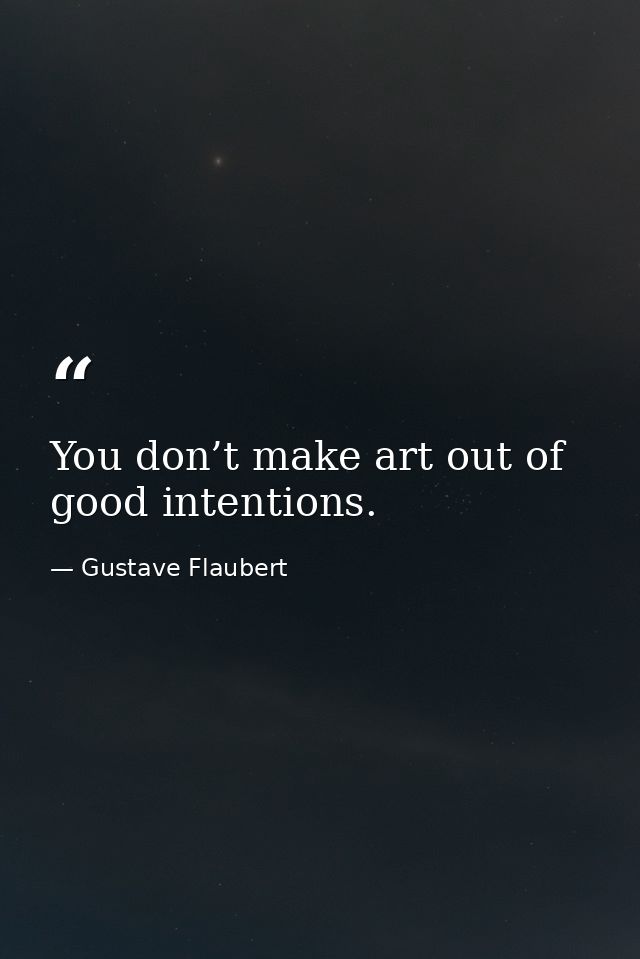 You don’t make art out of good intentions. — Gustave Flaubert