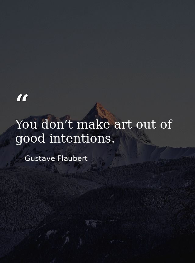 You don’t make art out of good intentions. — Gustave Flaubert