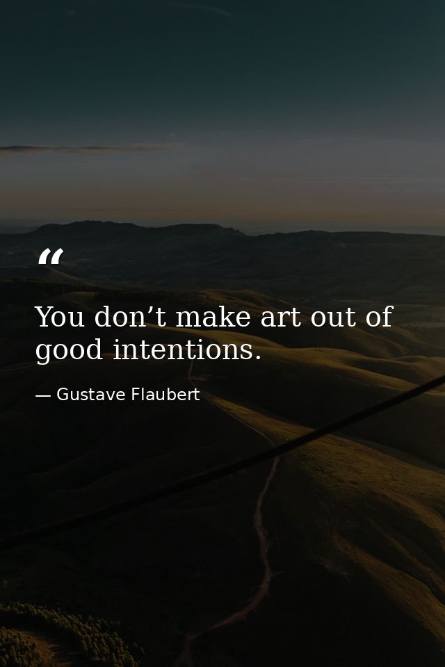 You don’t make art out of good intentions. — Gustave Flaubert