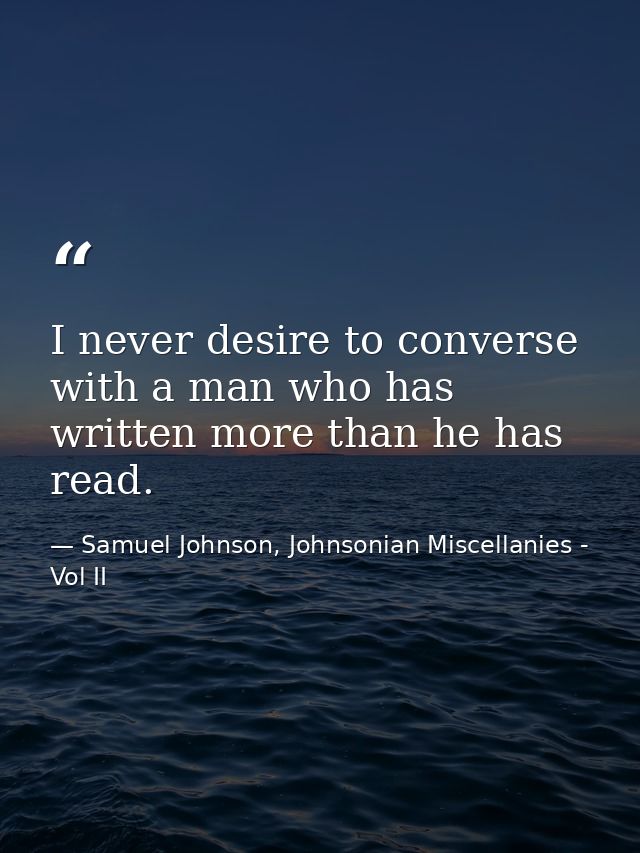 I never desire to converse with a man who has written more than he has read. — Samuel Johnson, Johnsonian Miscellanies - Vol II