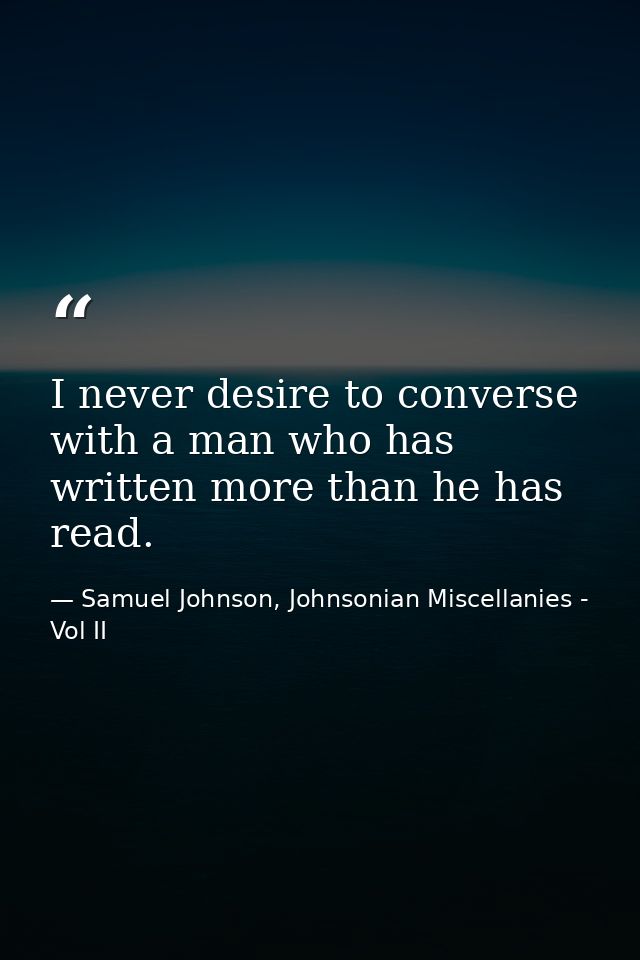 I never desire to converse with a man who has written more than he has read. — Samuel Johnson, Johnsonian Miscellanies - Vol II