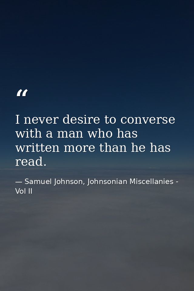 I never desire to converse with a man who has written more than he has read. — Samuel Johnson, Johnsonian Miscellanies - Vol II