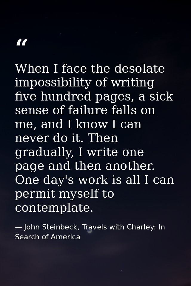 When I face the desolate impossibility of writing five hundred pages, a sick sense of failure falls on me, and I know I  — John Steinbeck, Travels with Charley: In Search of America