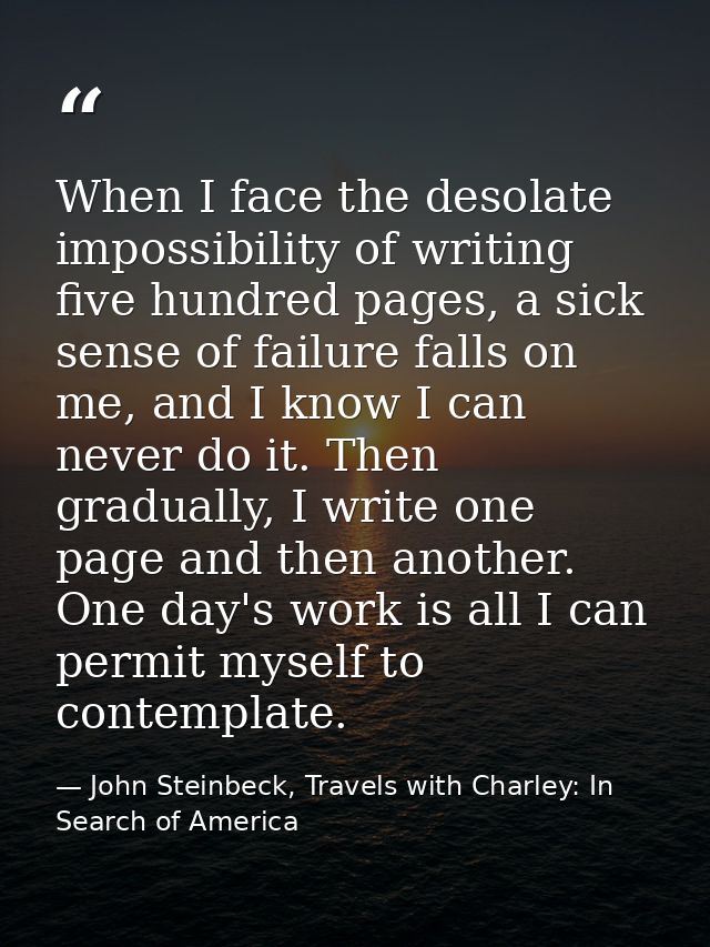 When I face the desolate impossibility of writing five hundred pages, a sick sense of failure falls on me, and I know I  — John Steinbeck, Travels with Charley: In Search of America