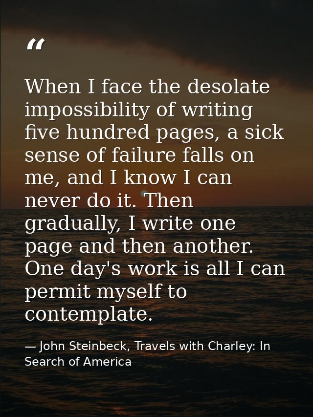 When I face the desolate impossibility of writing five hundred pages, a sick sense of failure falls on me, and I know I  — John Steinbeck, Travels with Charley: In Search of America