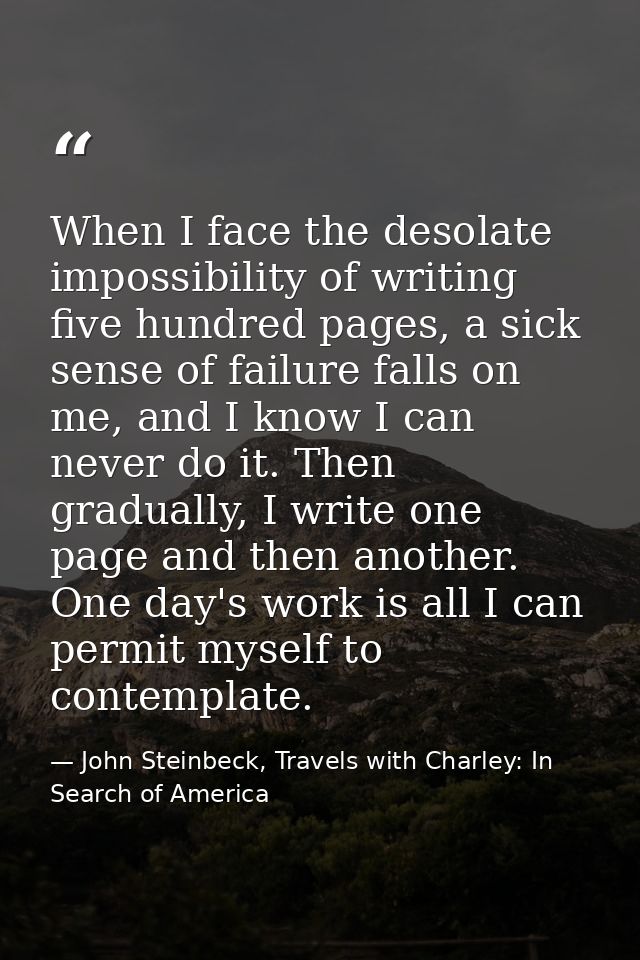 When I face the desolate impossibility of writing five hundred pages, a sick sense of failure falls on me, and I know I  — John Steinbeck, Travels with Charley: In Search of America