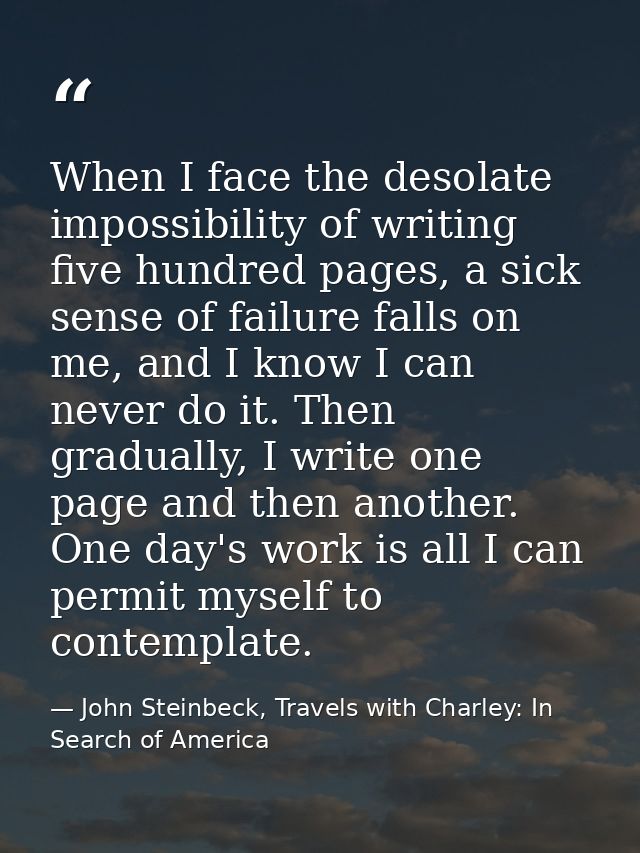 When I face the desolate impossibility of writing five hundred pages, a sick sense of failure falls on me, and I know I  — John Steinbeck, Travels with Charley: In Search of America