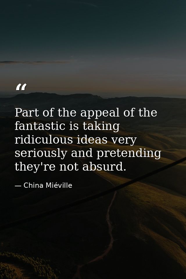 Part of the appeal of the fantastic is taking ridiculous ideas very seriously and pretending they're not absurd. — China Miéville