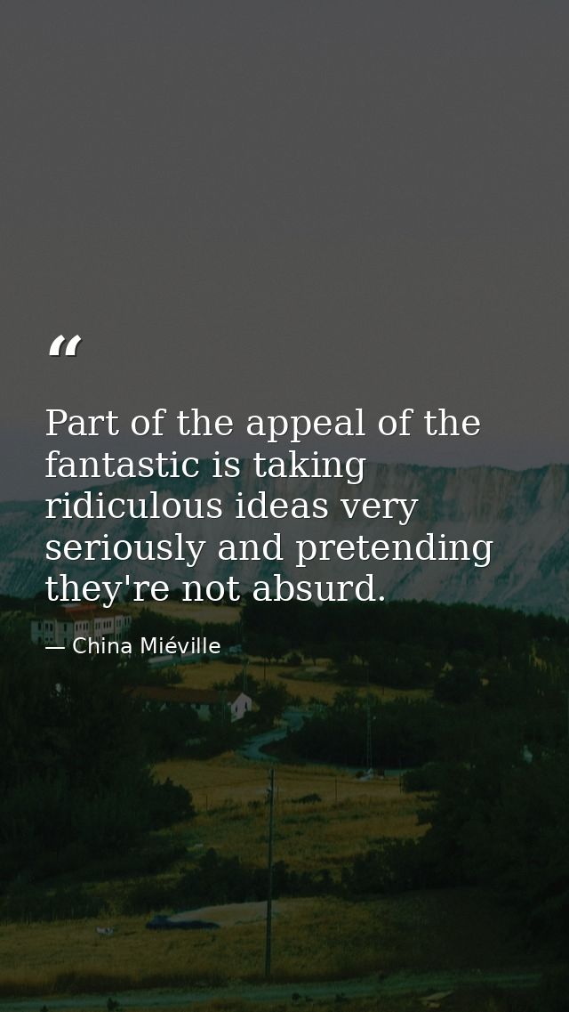 Part of the appeal of the fantastic is taking ridiculous ideas very seriously and pretending they're not absurd. — China Miéville