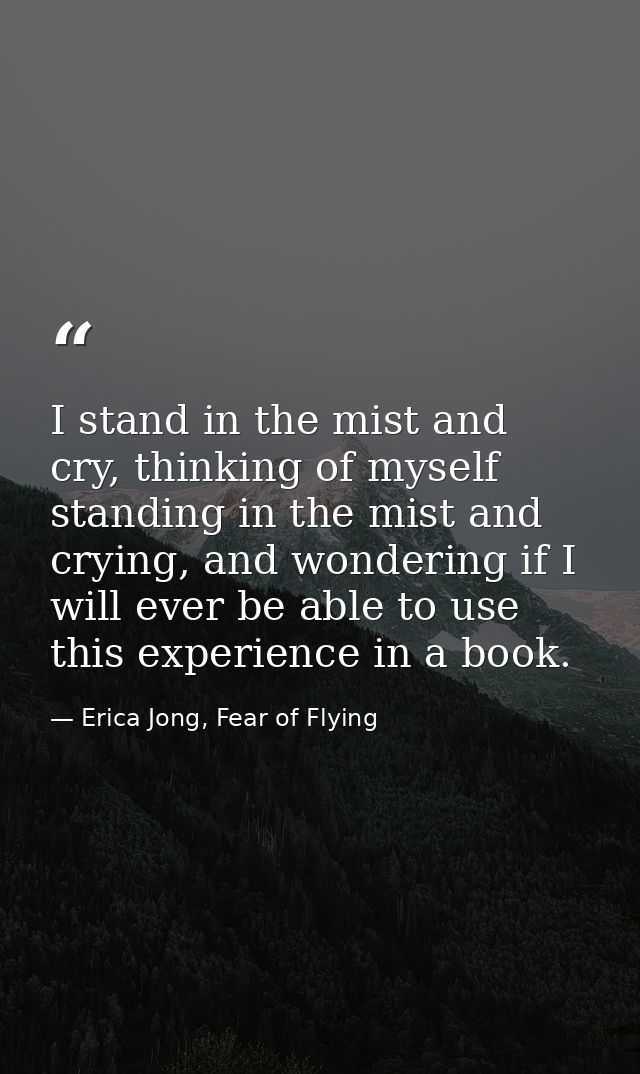 I stand in the mist and cry, thinking of myself standing in the mist and crying, and wondering if I will ever be able to — Erica Jong, Fear of Flying