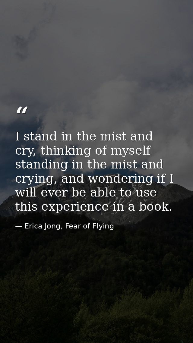 I stand in the mist and cry, thinking of myself standing in the mist and crying, and wondering if I will ever be able to — Erica Jong, Fear of Flying