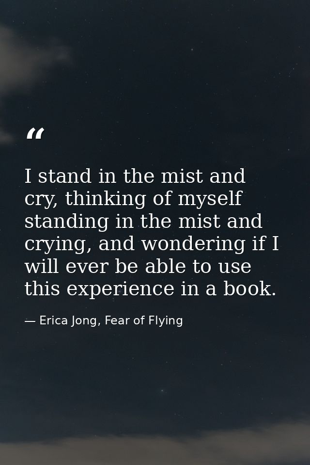 I stand in the mist and cry, thinking of myself standing in the mist and crying, and wondering if I will ever be able to — Erica Jong, Fear of Flying