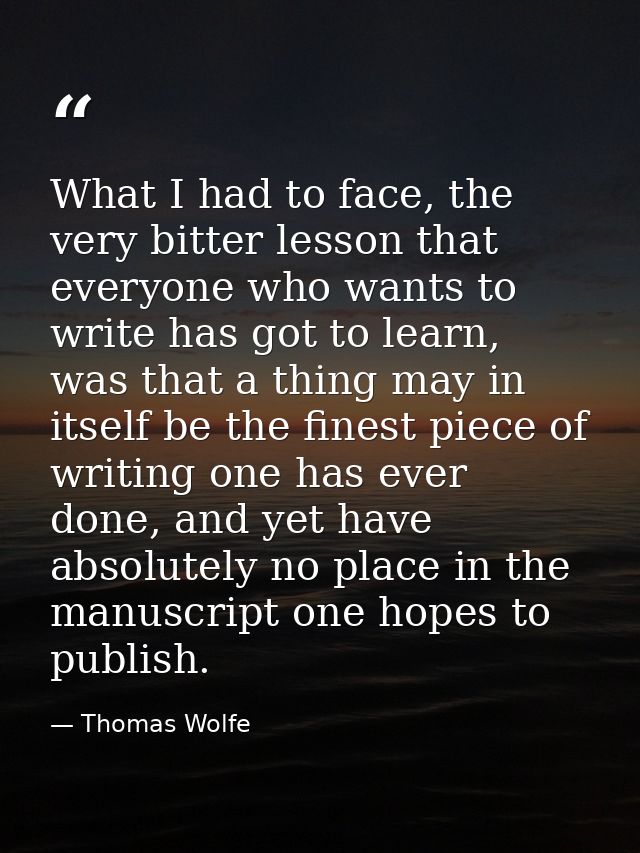 What I had to face, the very bitter lesson that everyone who wants to write has got to learn, was that a thing may in it — Thomas Wolfe