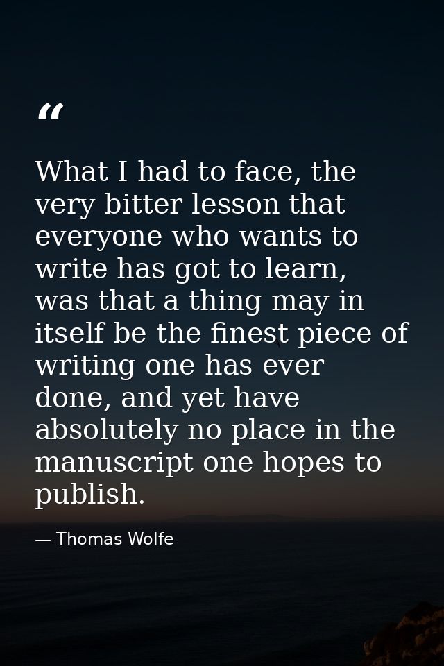 What I had to face, the very bitter lesson that everyone who wants to write has got to learn, was that a thing may in it — Thomas Wolfe