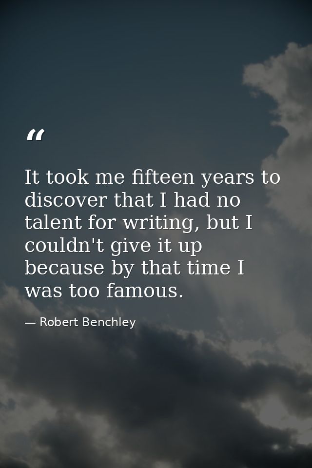 It took me fifteen years to discover that I had no talent for writing, but I couldn't give it up because by that time I  — Robert Benchley