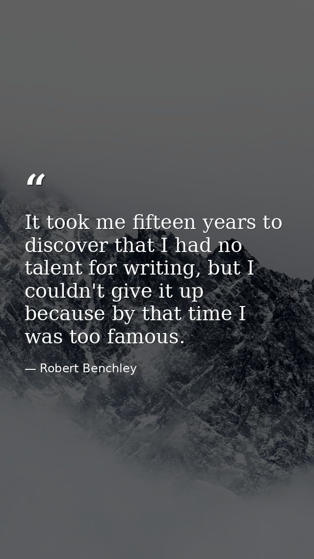 It took me fifteen years to discover that I had no talent for writing, but I couldn't give it up because by that time I  — Robert Benchley