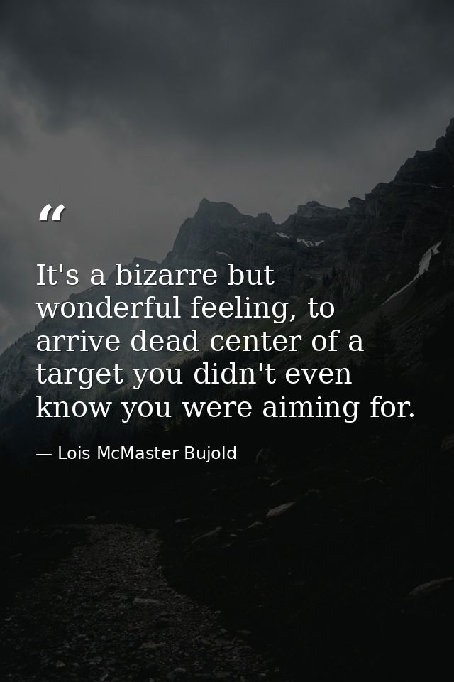 It's a bizarre but wonderful feeling, to arrive dead center of a target you didn't even know you were aiming for. — Lois McMaster Bujold