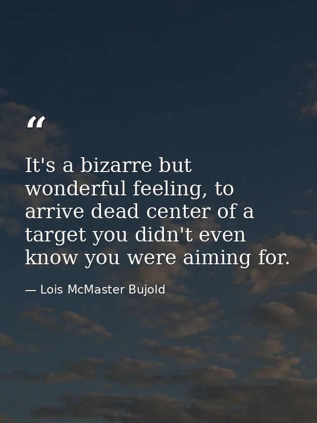 It's a bizarre but wonderful feeling, to arrive dead center of a target you didn't even know you were aiming for. — Lois McMaster Bujold