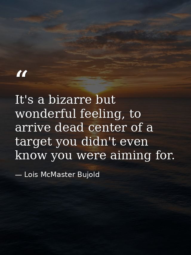 It's a bizarre but wonderful feeling, to arrive dead center of a target you didn't even know you were aiming for. — Lois McMaster Bujold