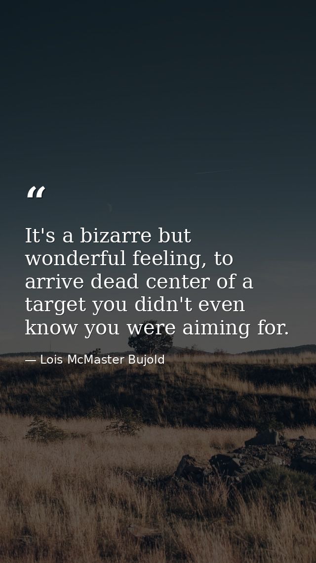 It's a bizarre but wonderful feeling, to arrive dead center of a target you didn't even know you were aiming for. — Lois McMaster Bujold