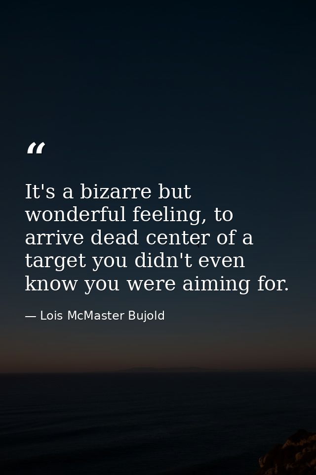 It's a bizarre but wonderful feeling, to arrive dead center of a target you didn't even know you were aiming for. — Lois McMaster Bujold