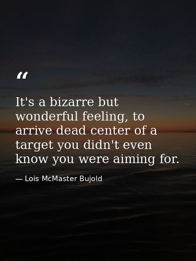 It's a bizarre but wonderful feeling, to arrive dead center of a target you didn't even know you were aiming for. — Lois McMaster Bujold