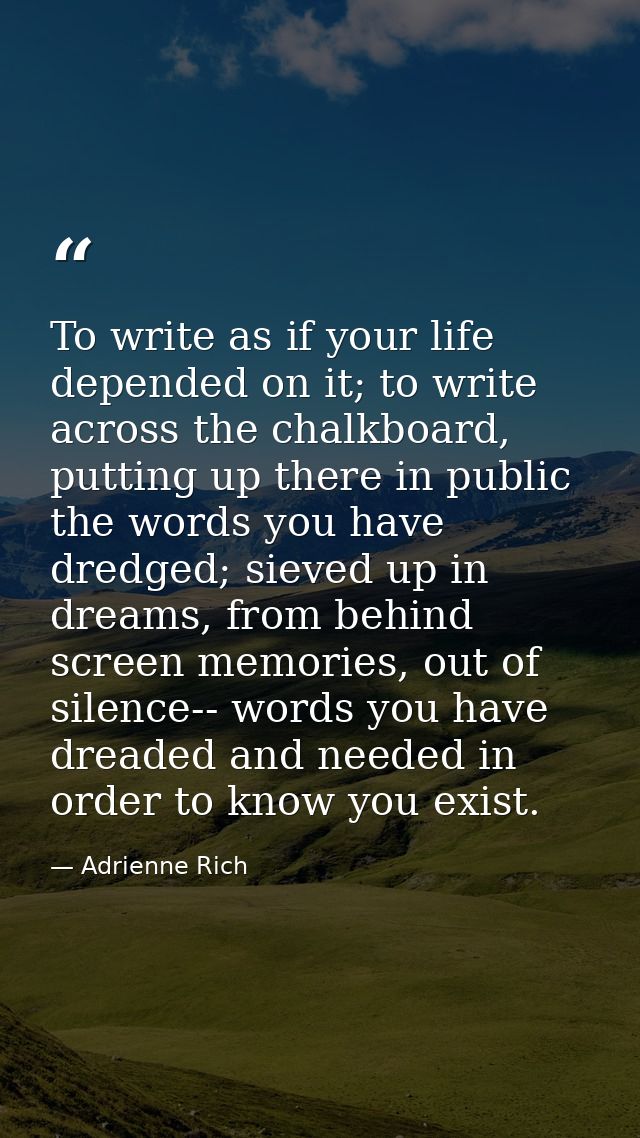 To write as if your life depended on it; to write across the chalkboard, putting up there in public the words you have d — Adrienne Rich
