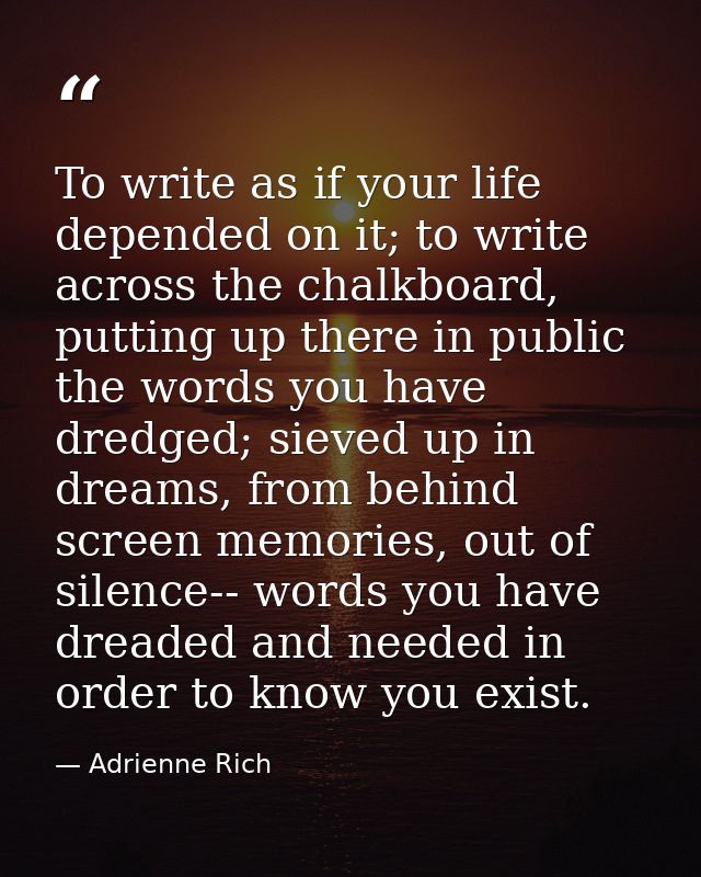 To write as if your life depended on it; to write across the chalkboard, putting up there in public the words you have d — Adrienne Rich