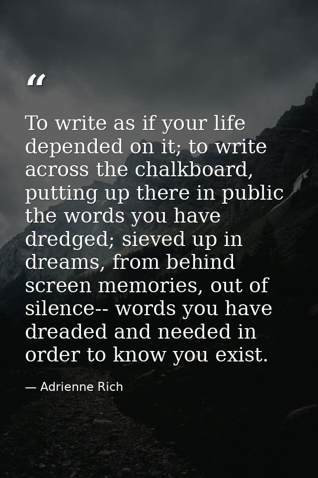To write as if your life depended on it; to write across the chalkboard, putting up there in public the words you have d — Adrienne Rich