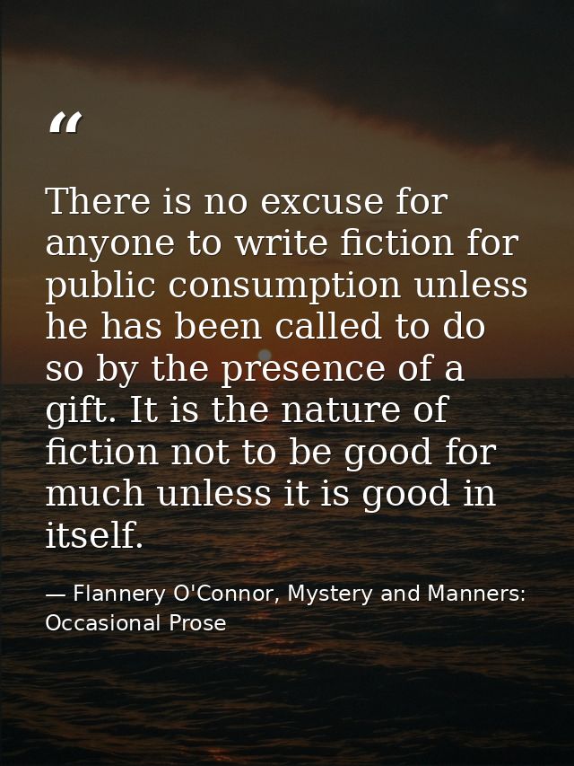 There is no excuse for anyone to write fiction for public consumption unless he has been called to do so by the presence — Flannery O'Connor, Mystery and Manners: Occasional Prose
