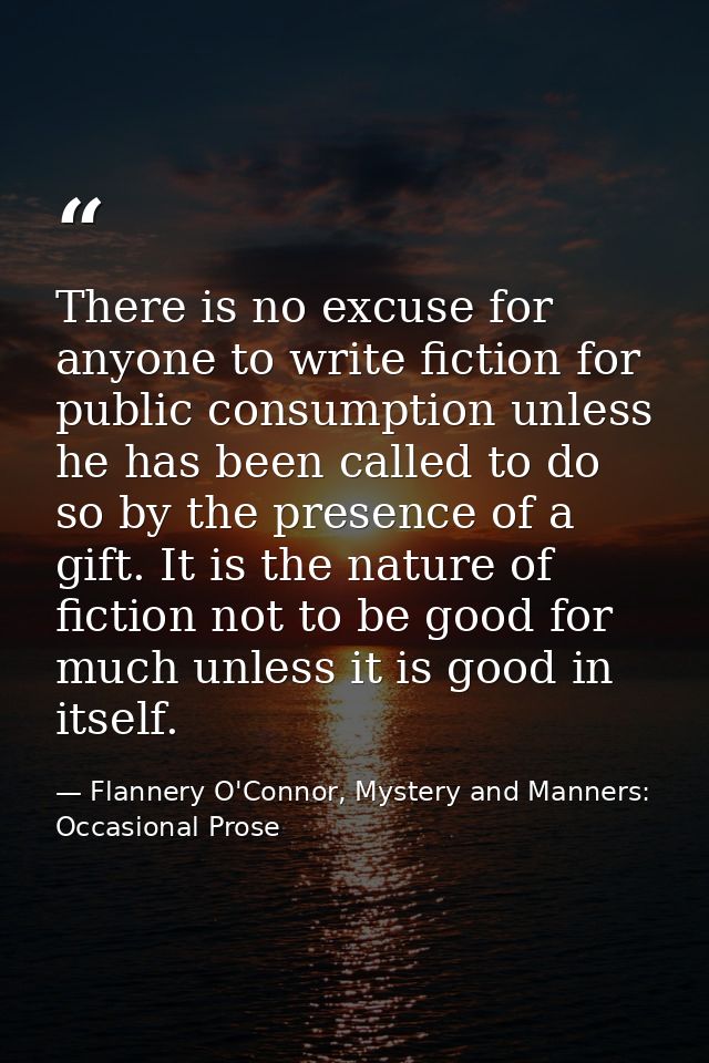There is no excuse for anyone to write fiction for public consumption unless he has been called to do so by the presence — Flannery O'Connor, Mystery and Manners: Occasional Prose