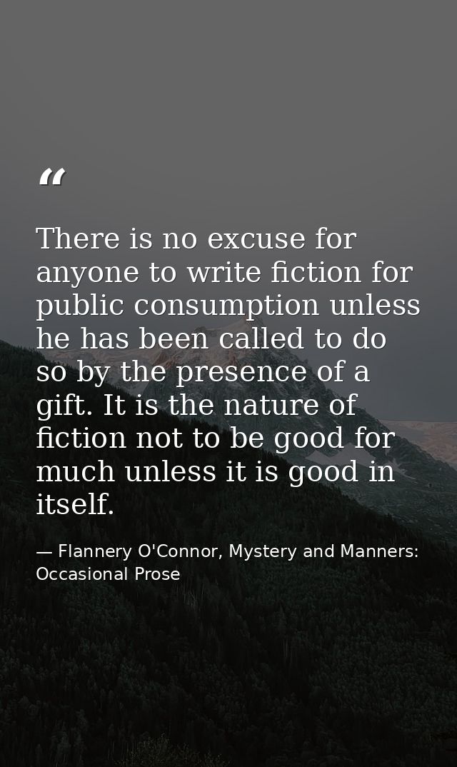 There is no excuse for anyone to write fiction for public consumption unless he has been called to do so by the presence — Flannery O'Connor, Mystery and Manners: Occasional Prose