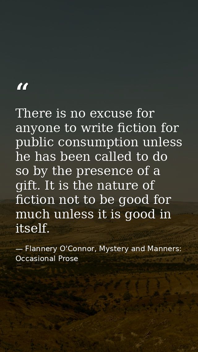 There is no excuse for anyone to write fiction for public consumption unless he has been called to do so by the presence — Flannery O'Connor, Mystery and Manners: Occasional Prose