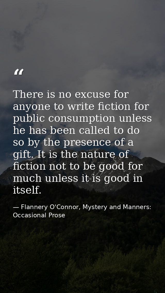 There is no excuse for anyone to write fiction for public consumption unless he has been called to do so by the presence — Flannery O'Connor, Mystery and Manners: Occasional Prose