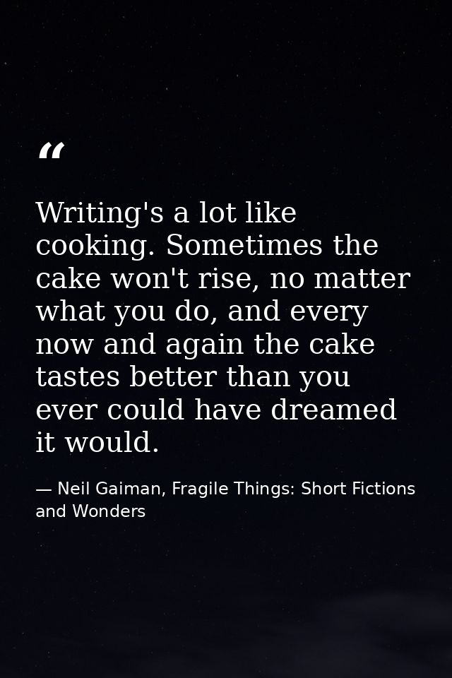 Writing's a lot like cooking. Sometimes the cake won't rise, no matter what you do, and every now and again the cake tas — Neil Gaiman, Fragile Things: Short Fictions and Wonders