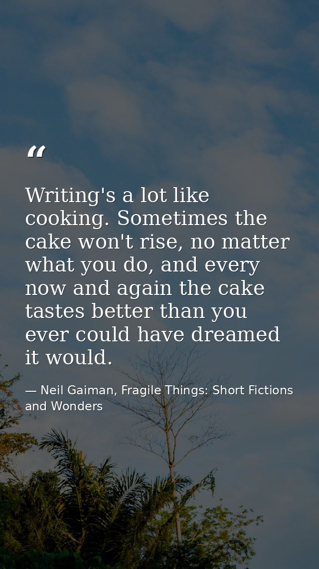 Writing's a lot like cooking. Sometimes the cake won't rise, no matter what you do, and every now and again the cake tas — Neil Gaiman, Fragile Things: Short Fictions and Wonders
