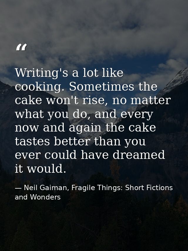 Writing's a lot like cooking. Sometimes the cake won't rise, no matter what you do, and every now and again the cake tas — Neil Gaiman, Fragile Things: Short Fictions and Wonders