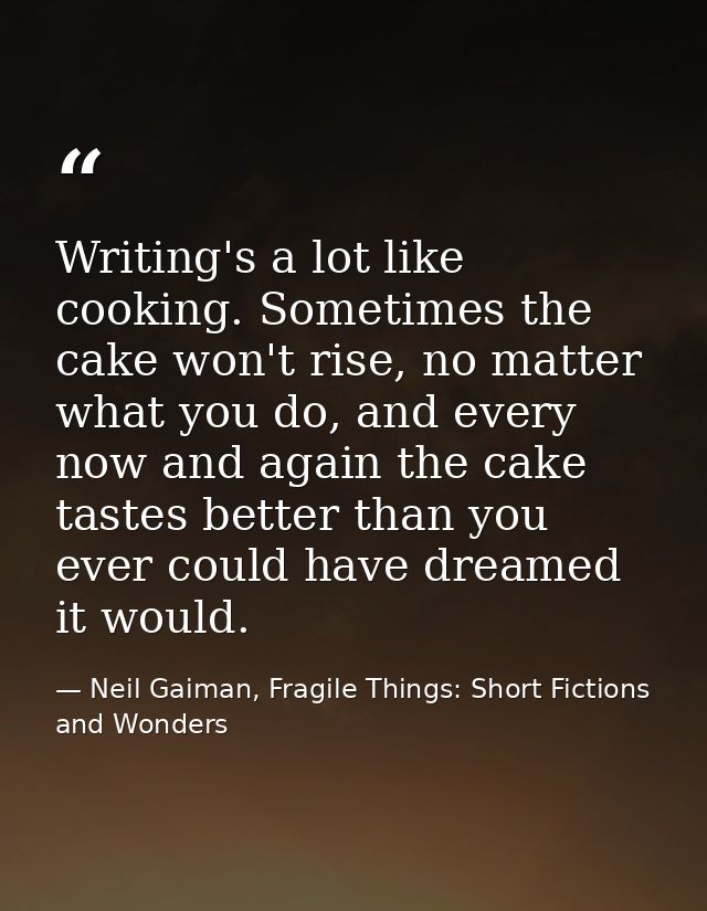 Writing's a lot like cooking. Sometimes the cake won't rise, no matter what you do, and every now and again the cake tas — Neil Gaiman, Fragile Things: Short Fictions and Wonders