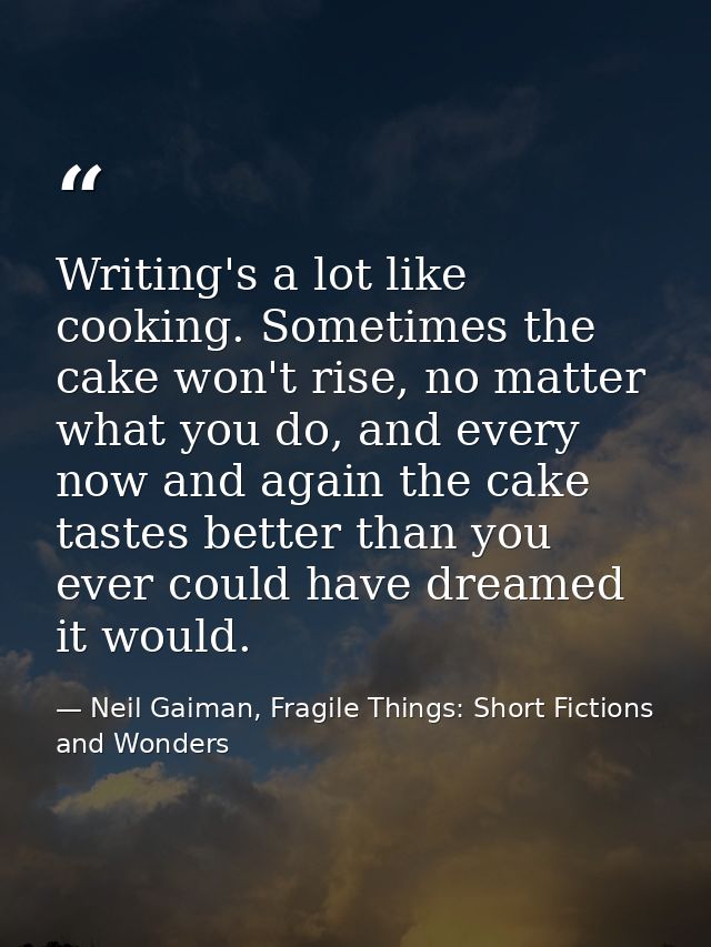 Writing's a lot like cooking. Sometimes the cake won't rise, no matter what you do, and every now and again the cake tas — Neil Gaiman, Fragile Things: Short Fictions and Wonders