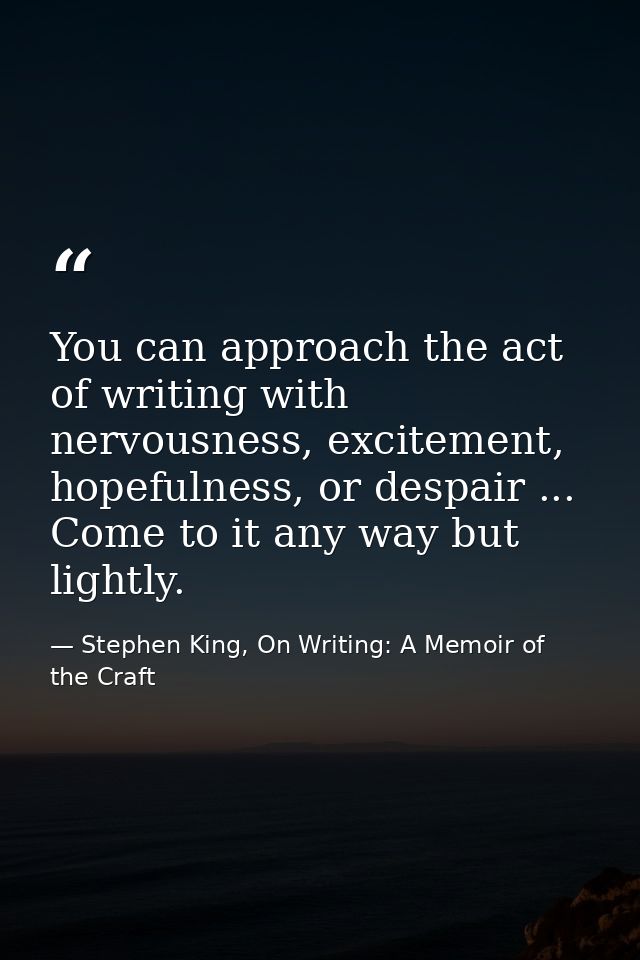 You can approach the act of writing with nervousness, excitement, hopefulness, or despair ... Come to it any way but lig — Stephen King, On Writing: A Memoir of the Craft